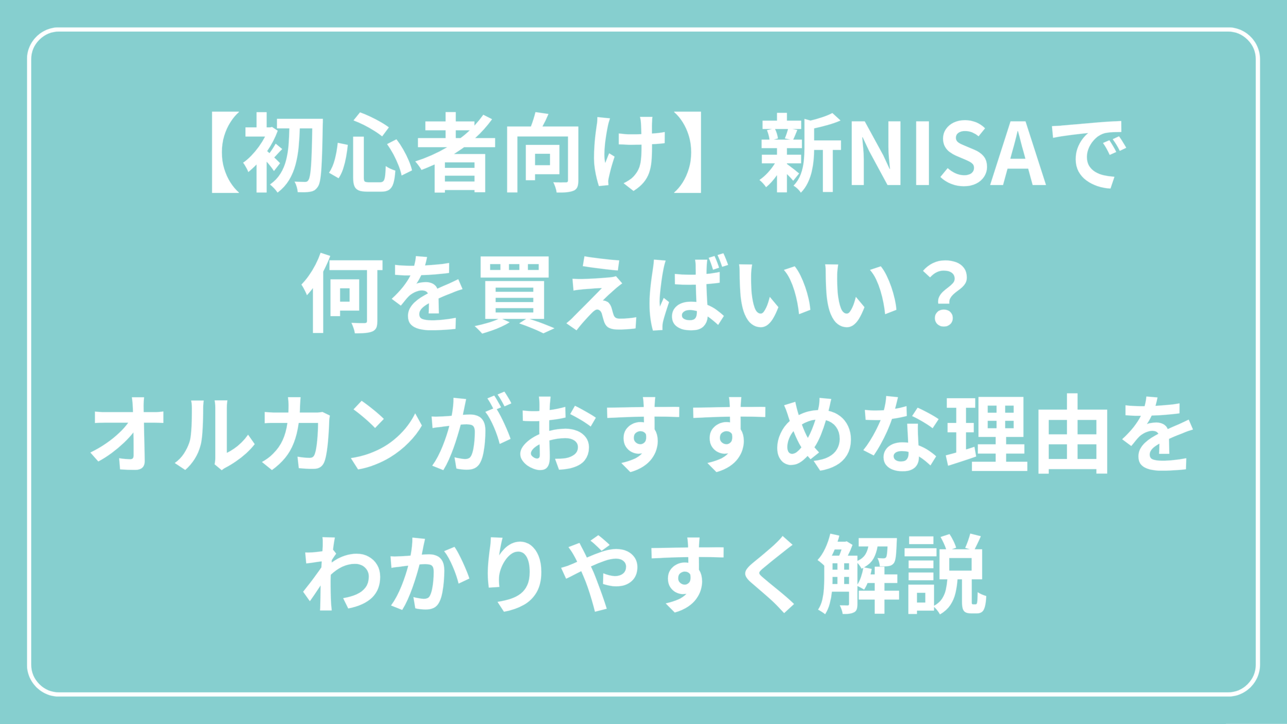 【初心者向け】新NISAで何を買えばいい？オルカンがおすすめな理由をわかりやすく解説 表紙